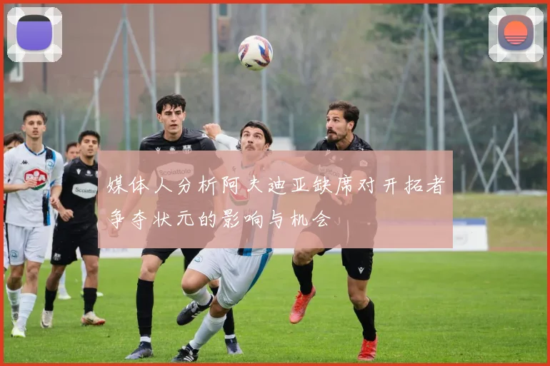 媒体人分析阿夫迪亚缺席对开拓者争夺状元的影响与机会