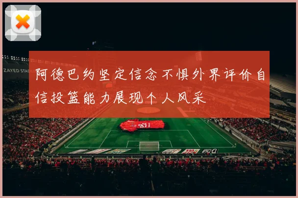 阿德巴约坚定信念不惧外界评价自信投篮能力展现个人风采