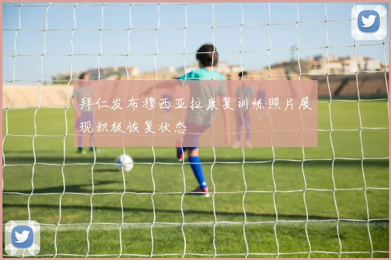 拜仁发布穆西亚拉康复训练照片展现积极恢复状态