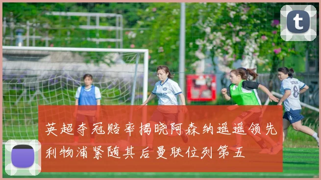 英超夺冠赔率揭晓阿森纳遥遥领先利物浦紧随其后曼联位列第五