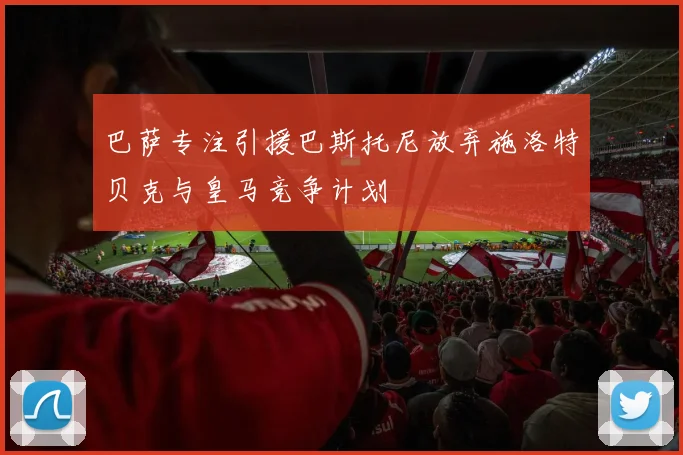 巴萨专注引援巴斯托尼放弃施洛特贝克与皇马竞争计划