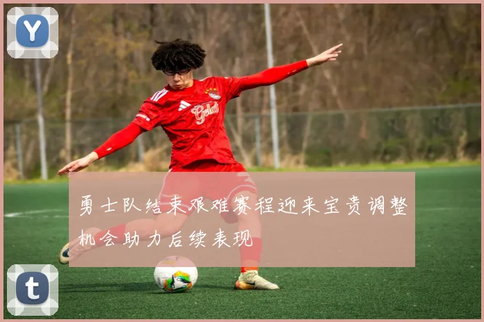 勇士队结束艰难赛程迎来宝贵调整机会助力后续表现