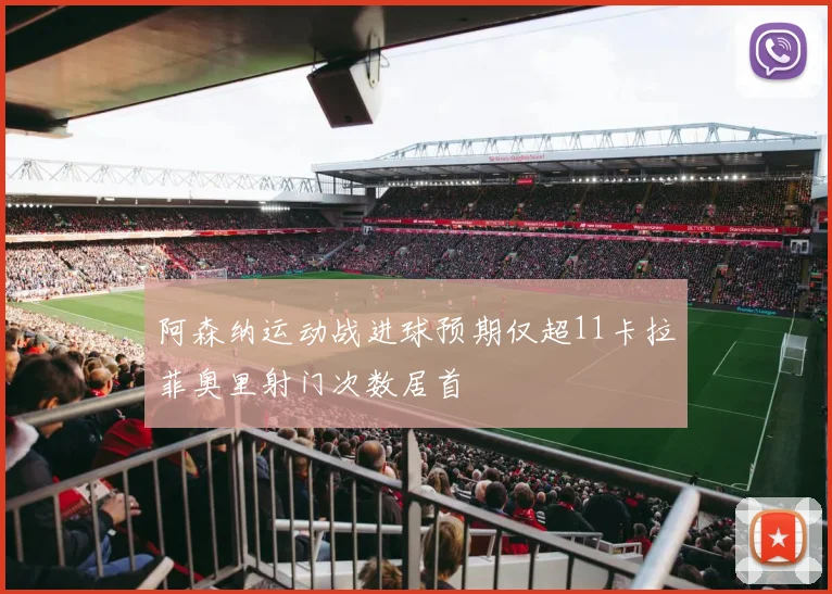 阿森纳运动战进球预期仅超11卡拉菲奥里射门次数居首