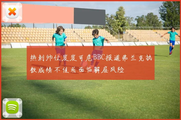 热刺帅位岌岌可危BBC报道弗兰克执教成绩不佳或面临解雇风险