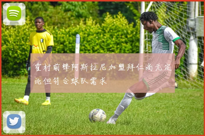 霍村前锋阿斯拉尼加盟拜仁尚无定论但符合球队需求