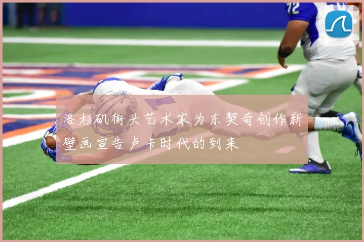 洛杉矶街头艺术家为东契奇创作新壁画宣告卢卡时代的到来