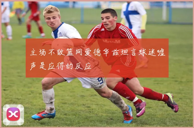 主场不敌篮网爱德华兹坦言球迷嘘声是应得的反应