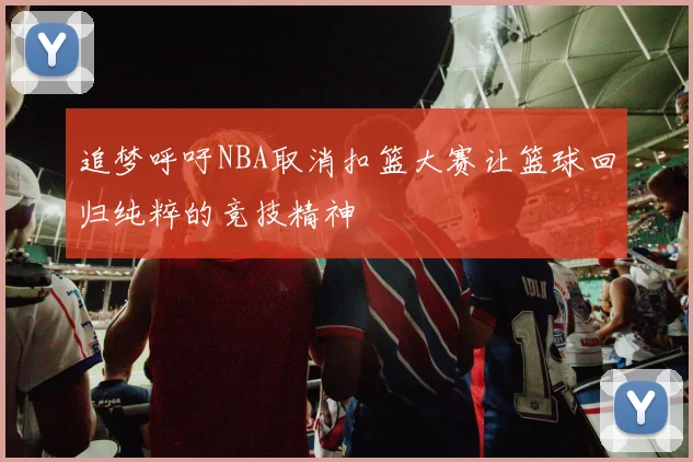 追梦呼吁NBA取消扣篮大赛让篮球回归纯粹的竞技精神