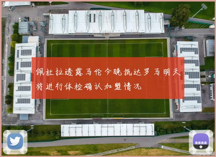 佩杜拉透露马伦今晚抵达罗马明天将进行体检确认加盟情况