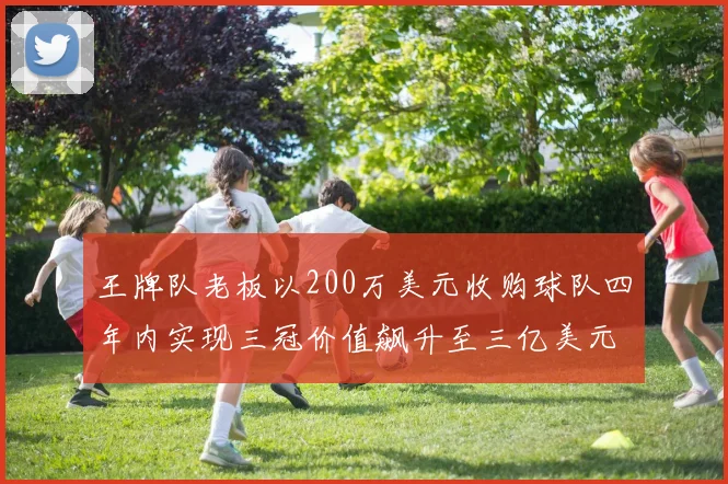 王牌队老板以200万美元收购球队四年内实现三冠价值飙升至三亿美元