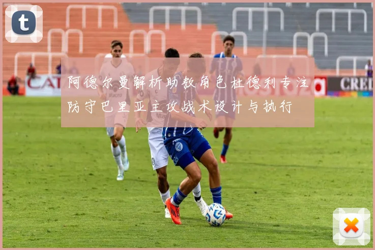 阿德尔曼解析助教角色杜德利专注防守巴里亚主攻战术设计与执行