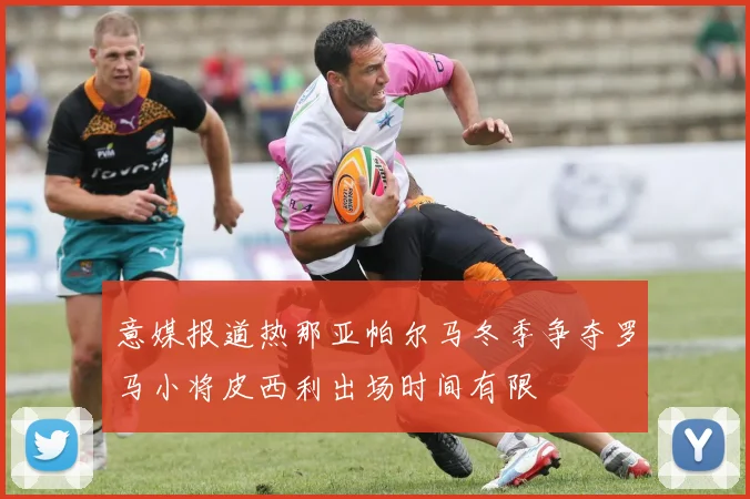 意媒报道热那亚帕尔马冬季争夺罗马小将皮西利出场时间有限