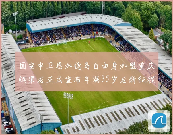 国安中卫恩加德乌自由身加盟重庆铜梁龙正式宣布年满35岁后新征程开启