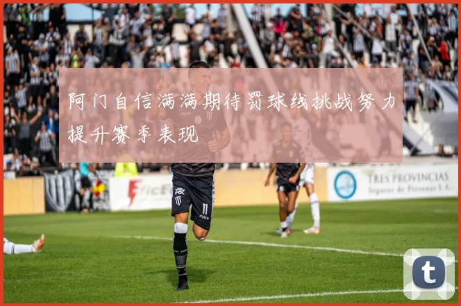 阿门自信满满期待罚球线挑战努力提升赛季表现