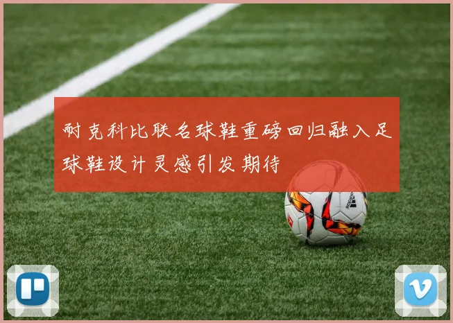 耐克科比联名球鞋重磅回归融入足球鞋设计灵感引发期待