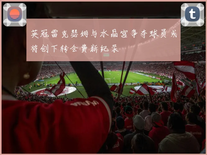 英冠雷克瑟姆与水晶宫争夺球员或将创下转会费新纪录