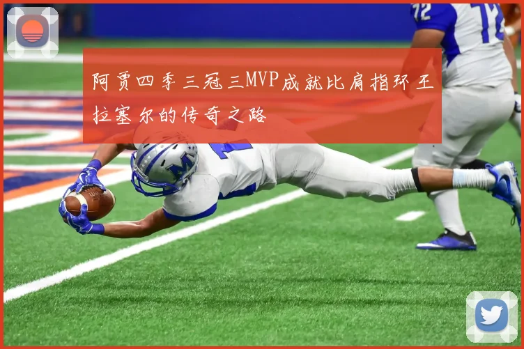 阿贾四季三冠三MVP成就比肩指环王拉塞尔的传奇之路