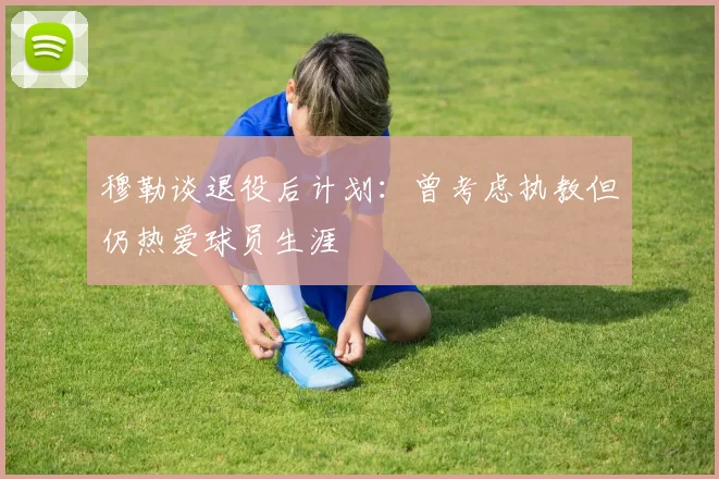 穆勒谈退役后计划：曾考虑执教但仍热爱球员生涯