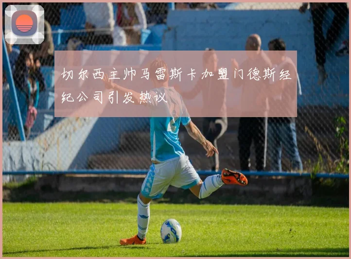 切尔西主帅马雷斯卡加盟门德斯经纪公司引发热议