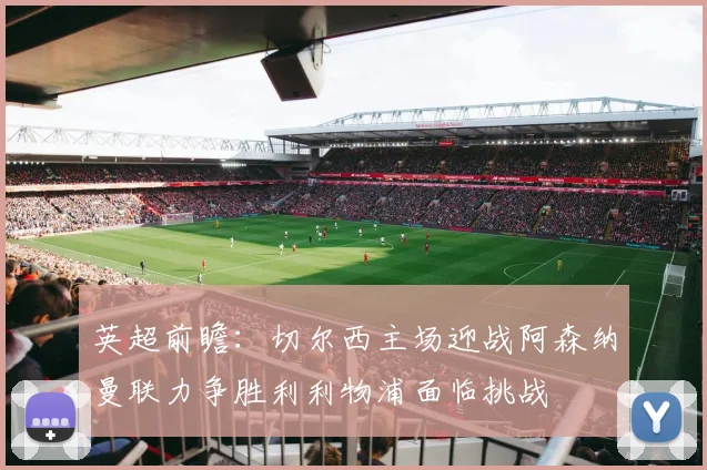 英超前瞻：切尔西主场迎战阿森纳曼联力争胜利利物浦面临挑战
