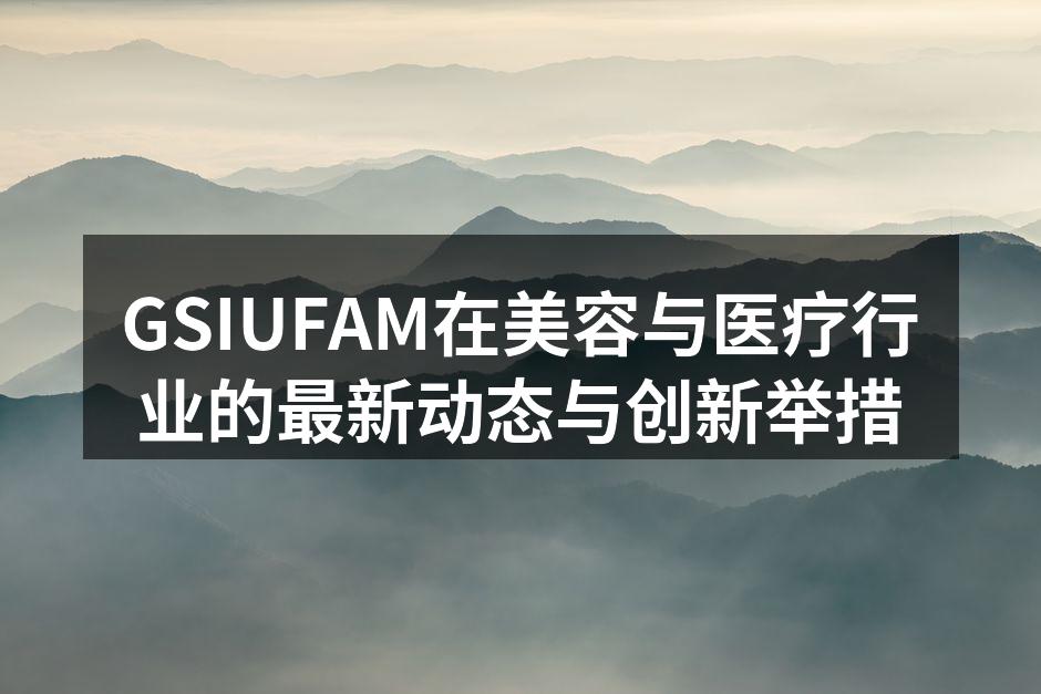 GSIUFAM在美容与医疗行业的最新动态