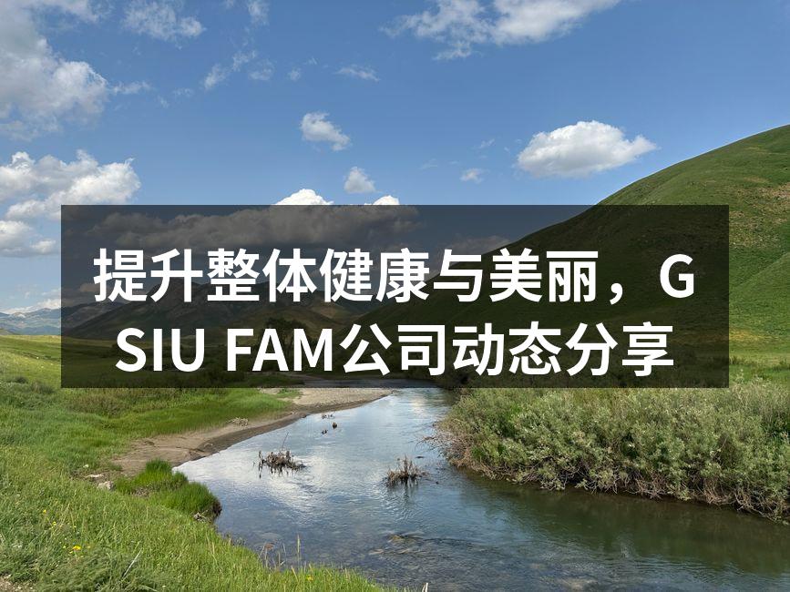 提升整体健康与美丽，GSIU FAM公司