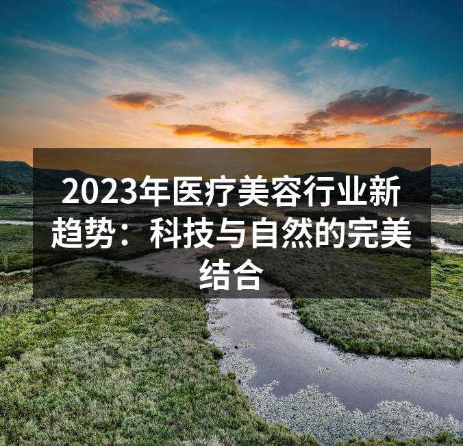 2023年医疗美容行业新趋势：科技与自然